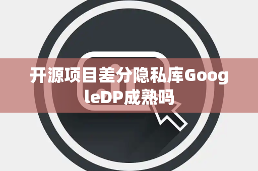 开源项目差分隐私库GoogleDP成熟吗