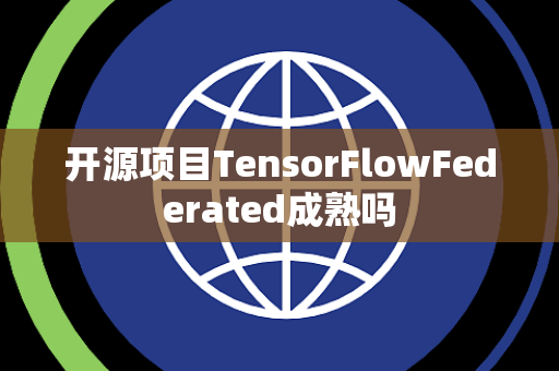 开源项目TensorFlowFederated成熟吗 开源项目TensorFlowFederated成熟吗