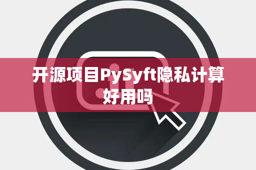 开源项目PySyft隐私计算好用吗