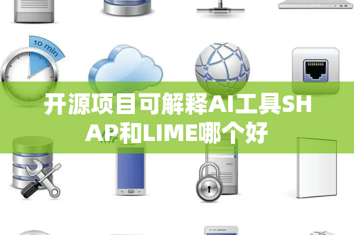 开源项目可解释AI工具SHAP和LIME哪个好