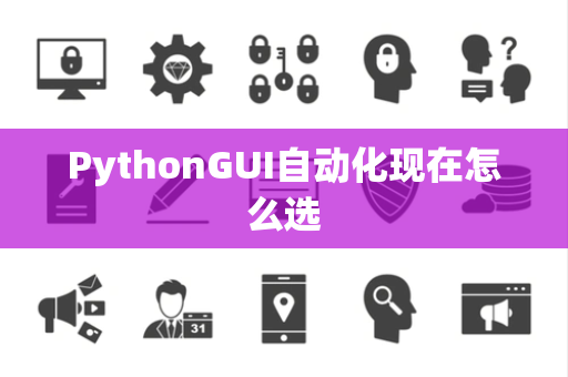 PythonGUI自动化现在怎么选
