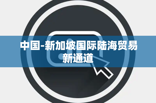 中国-新加坡国际陆海贸易新通道