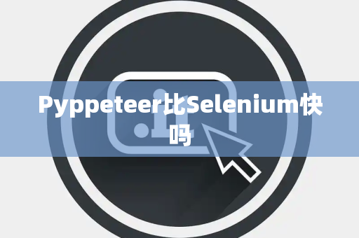 Pyppeteer比Selenium快吗