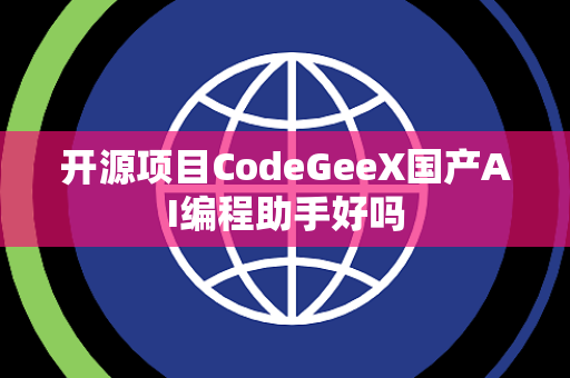 开源项目CodeGeeX国产AI编程助手好吗