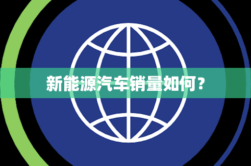 新能源汽车销量如何? 新能源汽车销量如何?