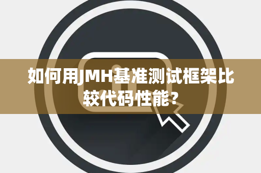 如何用JMH基准测试框架比较代码性能？