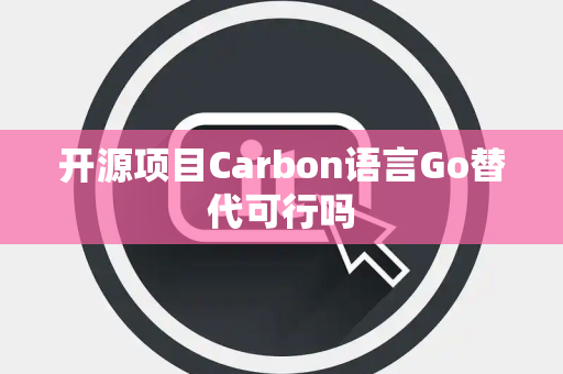 开源项目Carbon语言Go替代可行吗 开源项目Carbon语言Go替代可行吗
