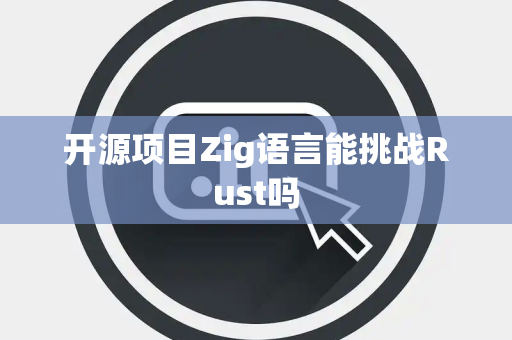 开源项目Zig语言能挑战Rust吗