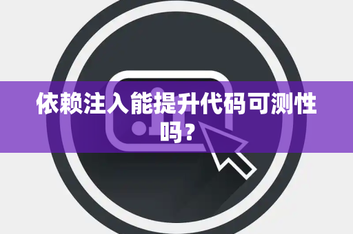 依赖注入能提升代码可测性吗? 依赖注入能提升代码可测性吗?