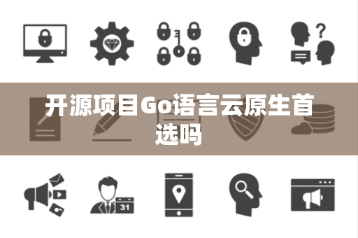 开源项目Go语言云原生首选吗 开源项目Go语言云原生首选吗