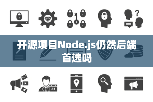 开源项目Node.js仍然后端首选吗 开源项目Node.js仍然后端首选吗