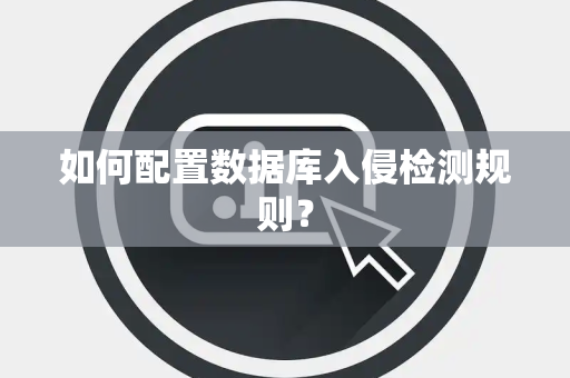 如何配置数据库入侵检测规则? 如何配置数据库入侵检测规则?