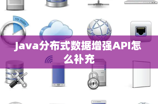 Java分布式数据增强API怎么补充