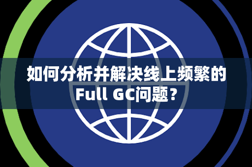如何分析并解决线上频繁的Full GC问题? 如何分析并解决线上频繁的Full GC问题?