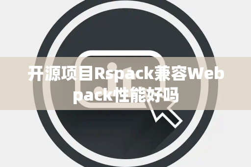 开源项目Rspack兼容Webpack性能好吗