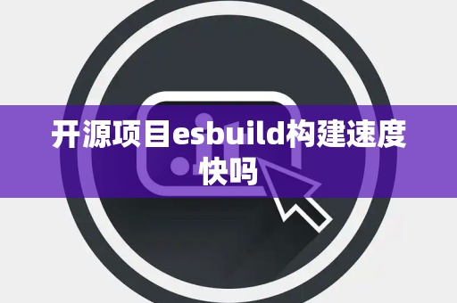 开源项目esbuild构建速度快吗