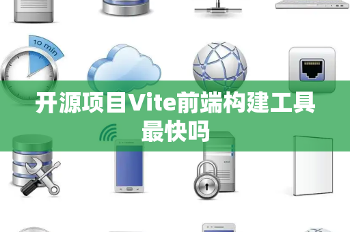 开源项目Vite前端构建工具最快吗