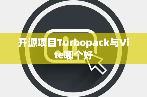 开源项目Turbopack与Vite哪个好 开源项目Turbopack与Vite哪个好