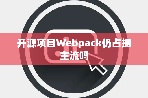 开源项目Webpack仍占据主流吗