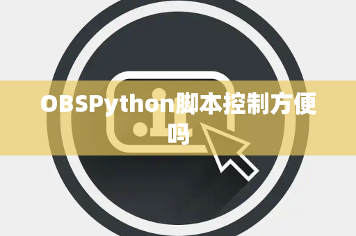 OBSPython脚本控制方便吗 OBSPython脚本控制方便吗