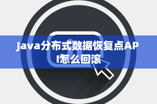 Java分布式数据恢复点API怎么回滚 Java分布式数据恢复点API怎么回滚