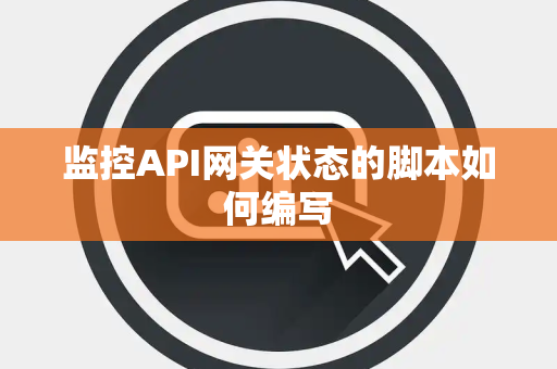 监控API网关状态的脚本如何编写