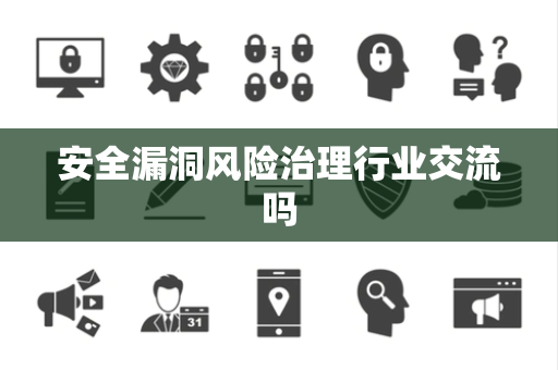 安全漏洞风险治理行业交流吗 安全漏洞风险治理行业交流吗