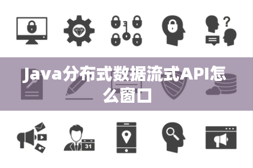 Java分布式数据流式API怎么窗口