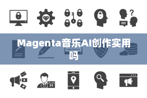 Magenta音乐AI创作实用吗 Magenta音乐AI创作实用吗