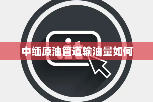 中缅原油管道输油量如何