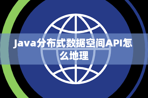 Java分布式数据空间API怎么地理 Java分布式数据空间API怎么地理
