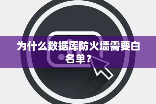 为什么数据库防火墙需要白名单? 为什么数据库防火墙需要白名单?