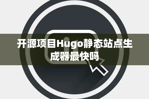 开源项目Hugo静态站点生成器最快吗