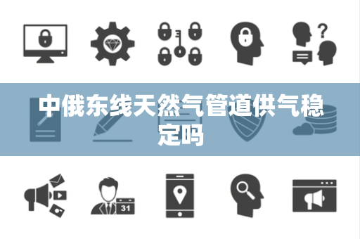 中俄东线天然气管道供气稳定吗