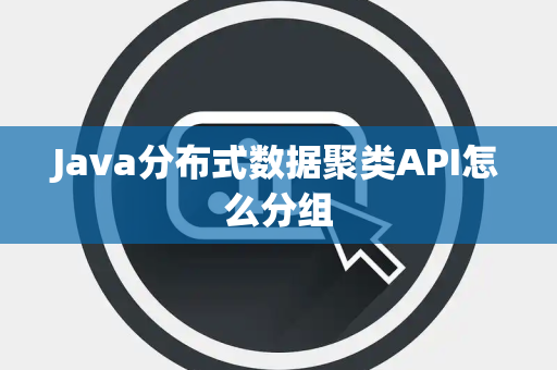 Java分布式数据聚类API怎么分组
