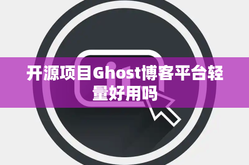 开源项目Ghost博客平台轻量好用吗