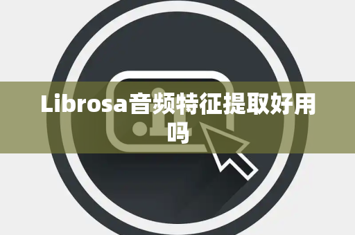Librosa音频特征提取好用吗