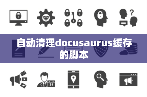 自动清理docusaurus缓存的脚本