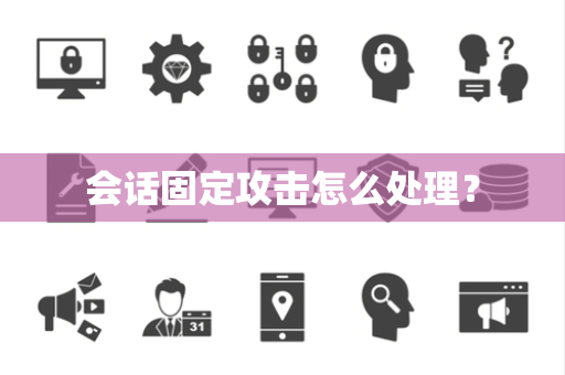 会话固定攻击怎么处理? 会话固定攻击怎么处理?