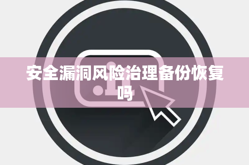 安全漏洞风险治理备份恢复吗