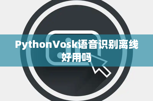 PythonVosk语音识别离线好用吗