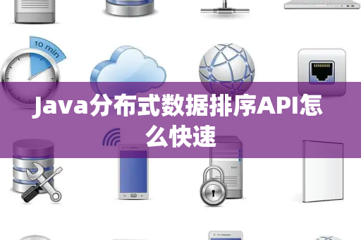 Java分布式数据排序API怎么快速 Java分布式数据排序API怎么快速