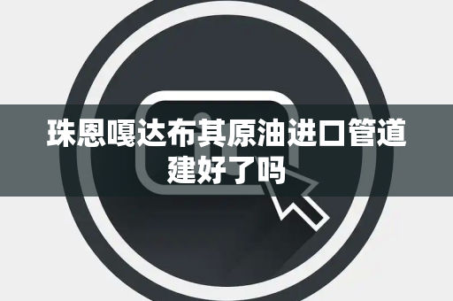 珠恩嘎达布其原油进口管道建好了吗