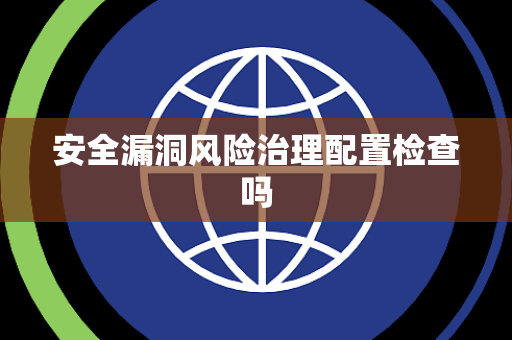 安全漏洞风险治理配置检查吗