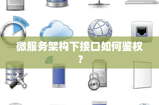 微服务架构下接口如何鉴权? 微服务架构下接口如何鉴权?