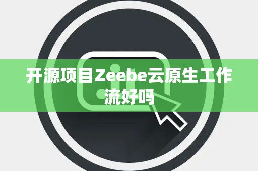 开源项目Zeebe云原生工作流好吗