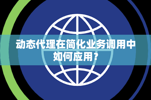 动态代理在简化业务调用中如何应用? 动态代理在简化业务调用中如何应用?