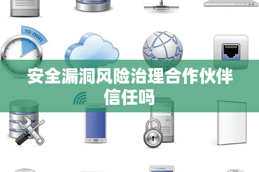 安全漏洞风险治理合作伙伴信任吗