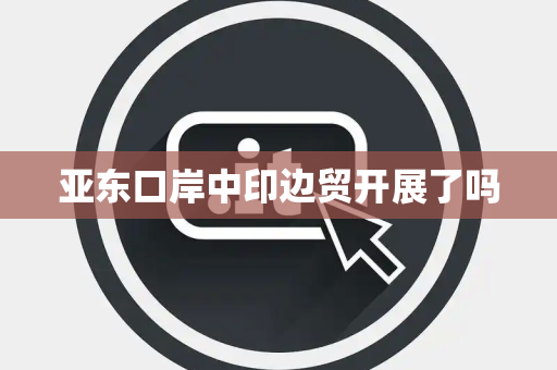 亚东口岸中印边贸开展了吗