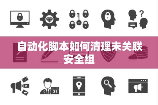 自动化脚本如何清理未关联安全组